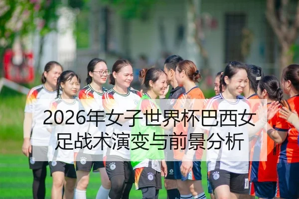 2026年女子世界杯巴西女足战术演变与前景分析 | HTH Sports