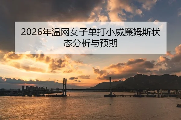 2026年温网女子单打小威廉姆斯状态分析与预期