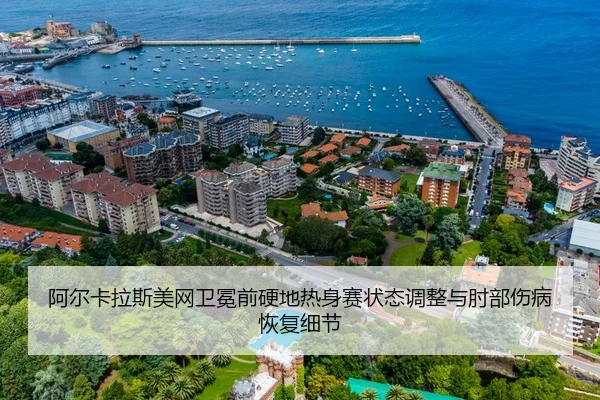 阿尔卡拉斯美网卫冕前硬地热身赛状态调整与肘部伤病恢复细节