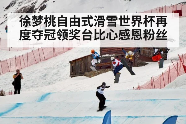 徐梦桃自由式滑雪世界杯再度夺冠领奖台比心感恩粉丝