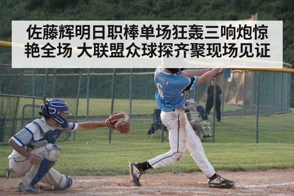 佐藤辉明日职棒单场狂轰三响炮惊艳全场 大联盟众球探齐聚现场见证