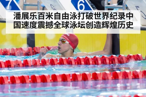 潘展乐百米自由泳打破世界纪录中国速度震撼全球泳坛创造辉煌历史